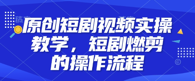 原创短剧视频实操教学，短剧燃剪的操作流程-财创网