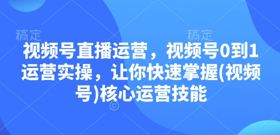 视频号直播运营，视频号0到1运营实操，让你快速掌握(视频号)核心运营技能-财创网