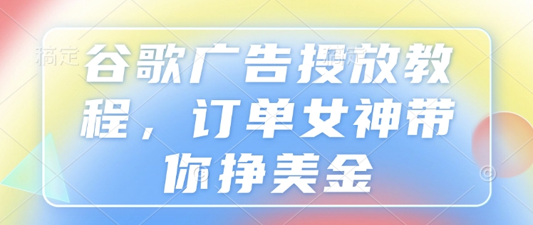 谷歌广告投放教程，订单女神带你挣美金-财创网