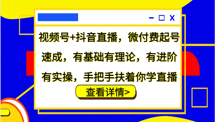 视频号+抖音直播，微付费起号速成，有基础有理论，有进阶有实操，手把手扶着你学直播-财创网