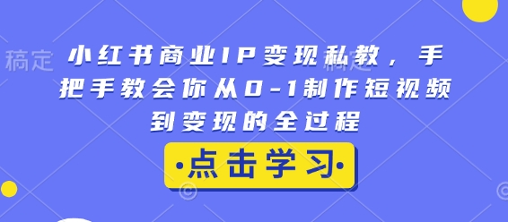 小红书商业IP变现私教，手把手教会你从0-1制作短视频到变现的全过程-财创网