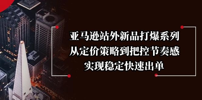 亚马逊站外新品打爆系列，从定价策略到把控节奏感，实现稳定快速出单-财创网