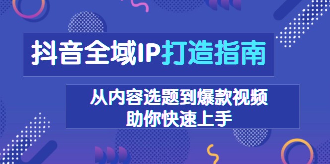 抖音全域IP打造指南，从内容选题到爆款视频，助你快速上手-财创网