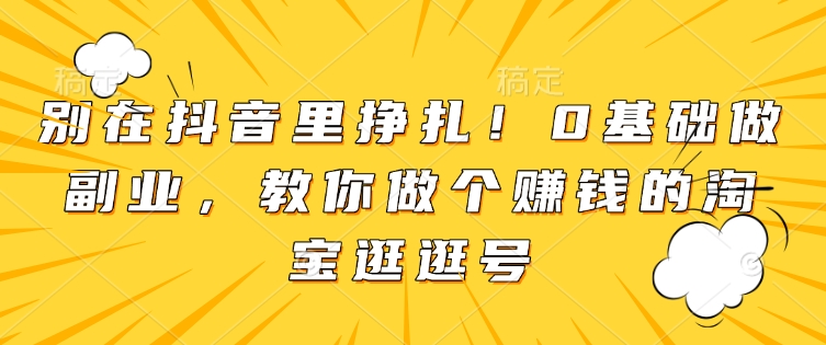 别在抖音里挣扎！0基础做副业，教你做个赚钱的淘宝逛逛号-财创网