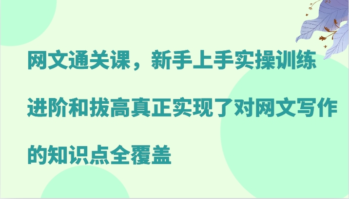 网文通关课，新手上手实操训练，进阶和拔高真正实现了对网文写作的知识点全覆盖-财创网