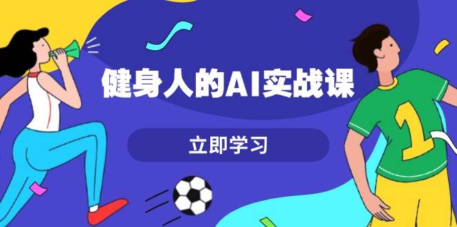 健身人的AI实战课，7天从0到1提升效率，快速入门AI，掌握爆款内容-财创网