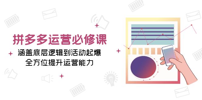 拼多多运营必修课：涵盖底层逻辑到活动起爆，全方位提升运营能力-财创网