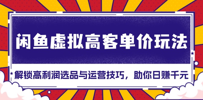 闲鱼虚拟高客单价玩法：解锁高利润选品与运营技巧，助你日赚千元！-财创网