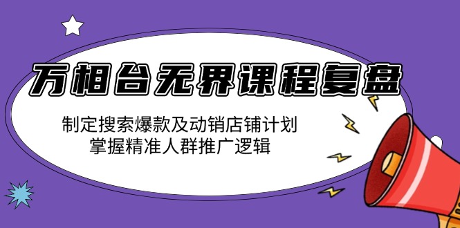 万相台无界课程复盘：制定搜索爆款及动销店铺计划，掌握精准人群推广逻辑-财创网