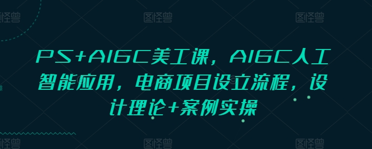 PS+AIGC美工课，AIGC人工智能应用，电商项目设立流程，设计理论+案例实操-财创网