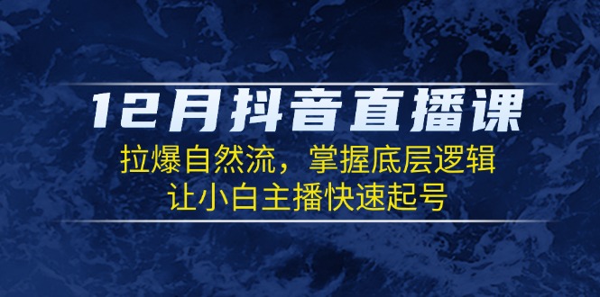 12月抖音直播课：拉爆自然流，掌握底层逻辑，让小白主播快速起号-财创网