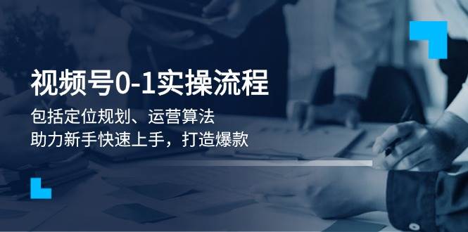 视频号0-1实战流程，包括定位规划、运营算法，助力新手快速上手，打造爆款-财创网