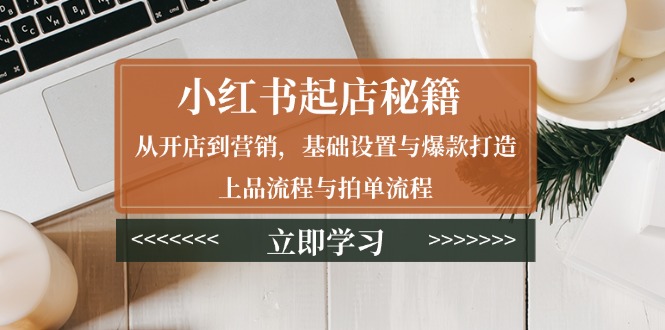 小红书起店秘籍：从开店到营销，基础设置与爆款打造、上品流程与拍单流程-财创网