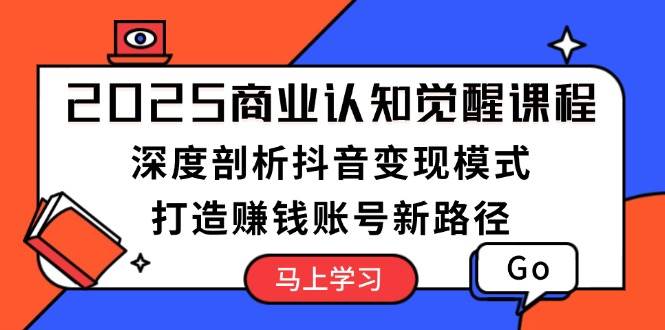 2025商业认知觉醒课程：深度剖析抖音变现模式，打造赚钱账号新路径-财创网