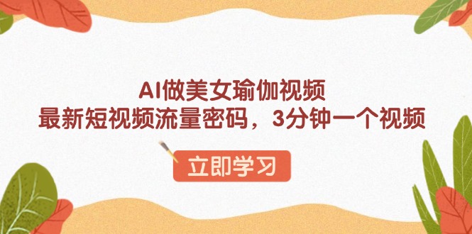 AI做美女瑜伽视频，最新短视频流量密码，3分钟一个视频-财创网