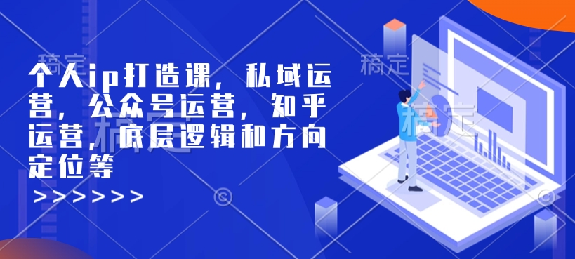 个人ip打造课，私域运营，公众号运营，知乎运营，底层逻辑和方向定位等-财创网