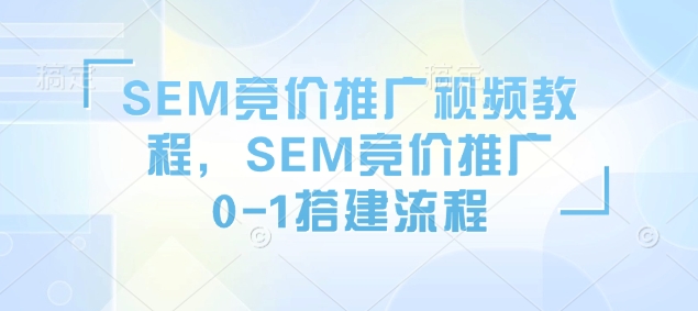 SEM竞价推广视频教程，SEM竞价推广0-1搭建流程-财创网