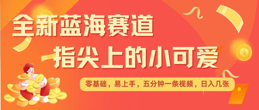 最新蓝海赛道，指尖上的小可爱，几分钟一条治愈系视频，日入几张，矩阵操作收益翻倍-财创网