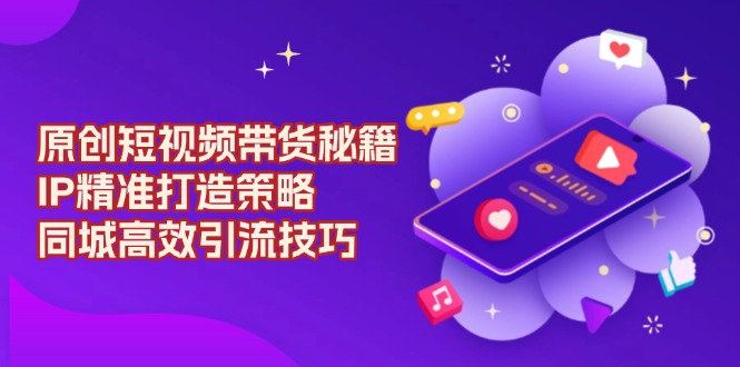 原创 短视频带货秘籍，IP精准打造策略，同城高效引流技巧-财创网