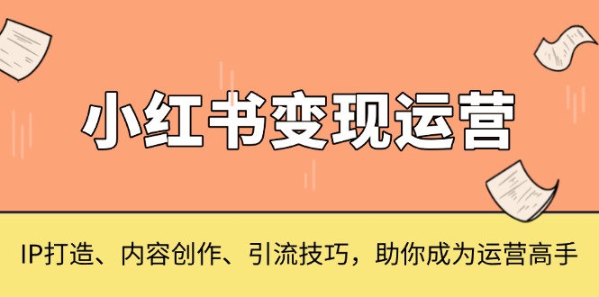 小红书变现运营，IP打造、内容创作、引流技巧，助你成为运营高手-财创网