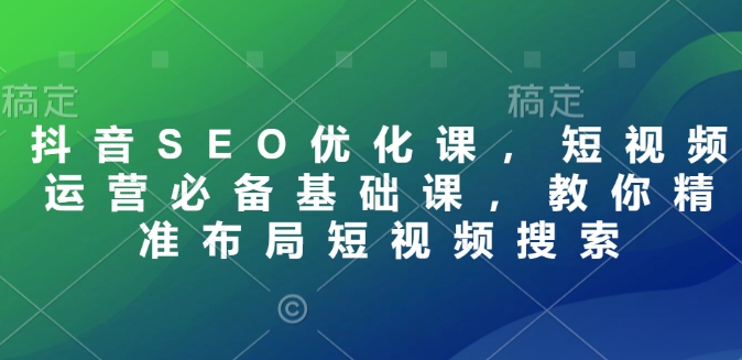 抖音SEO优化课，短视频运营必备基础课，教你精准布局短视频搜索-财创网