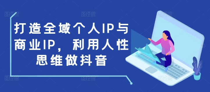 打造全域个人IP与商业IP，利用人性思维做抖音-财创网