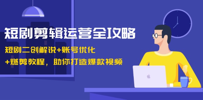 短剧剪辑运营全攻略：短剧二创解说+账号优化+燃剪教程，助你打造爆款视频-财创网