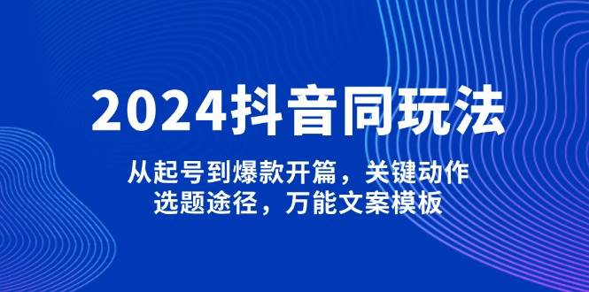 2024抖音同玩法，从起号到爆款开篇，关键动作，选题途径，万能文案模板-财创网