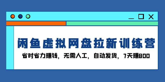 闲鱼虚拟网盘拉新训练营：省时省力赚钱，无需人工，自动发货，7天赚800-财创网