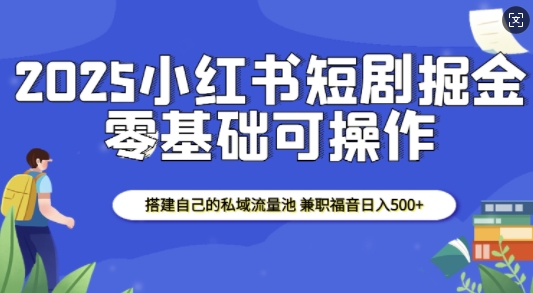 2025小红书短剧掘金，搭建自己的私域流量池，兼职福音日入5张-财创网