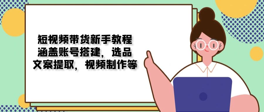 短视频带货新手教程：涵盖账号搭建，选品，文案提取，视频制作等-财创网