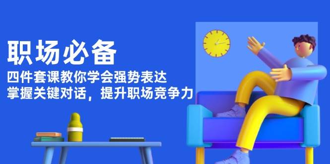 职场必备，四件套课教你学会强势表达，掌握关键对话，提升职场竞争力-财创网