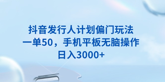 抖音发行人计划偏门玩法，一单50，手机平板无脑操作，日入3000+-财创网