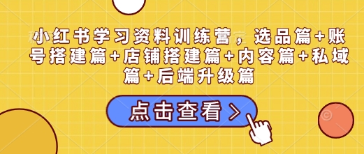 小红书学习资料训练营，选品篇+账号搭建篇+店铺搭建篇+内容篇+私域篇+后端升级篇-财创网