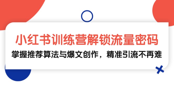 小红书训练营解锁流量密码，掌握推荐算法与爆文创作，精准引流不再难-财创网