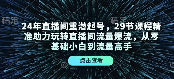 24年直播间重潜起号，29节课程精准助力玩转直播间流量爆流，从零基础小白到流量高手-财创网