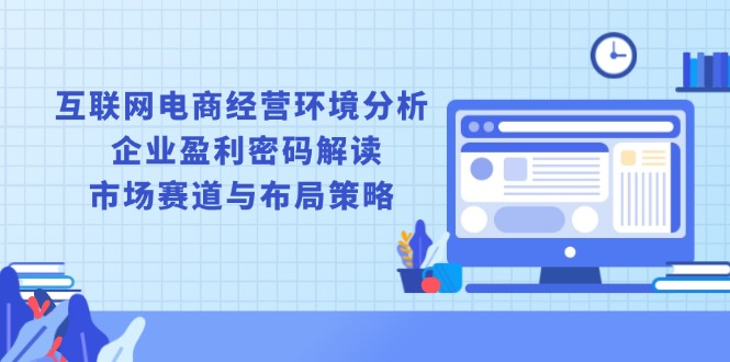 互联网电商经营环境分析, 企业盈利密码解读, 市场赛道与布局策略-财创网