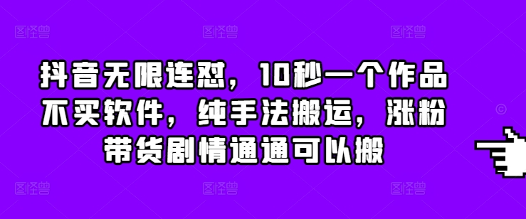 抖音无限连怼，10秒一个作品不买软件，纯手法搬运，涨粉带货剧情通通可以搬-财创网