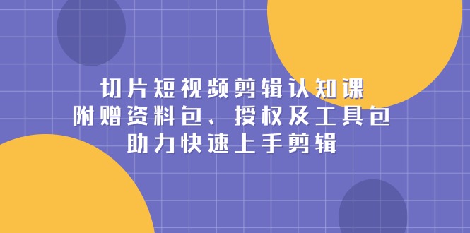 切片短视频剪辑认知课，附赠资料包、授权及工具包，助力快速上手剪辑-财创网