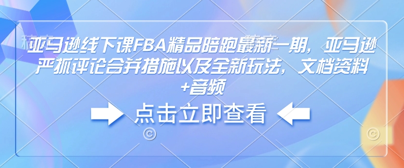 亚马逊线下课FBA精品陪跑最新一期，亚马逊严抓评论合并措施以及全新玩法，文档资料+音频-财创网