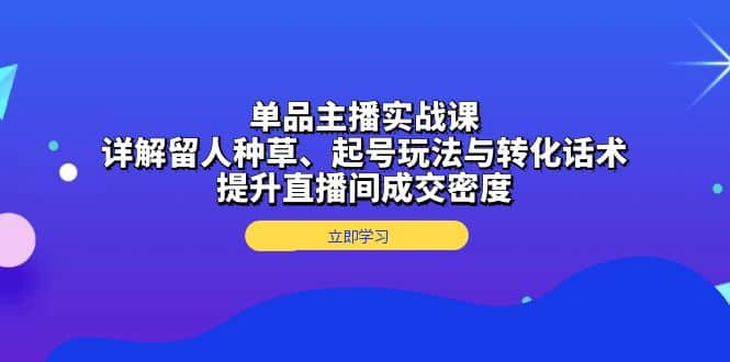 单品主播实战课：详解留人种草、起号玩法与转化话术，提升直播间成交密度-财创网