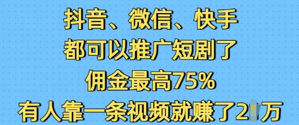 抖音微信快手都可以推广短剧了，佣金最高75%，有人靠一条视频就挣了2W-财创网