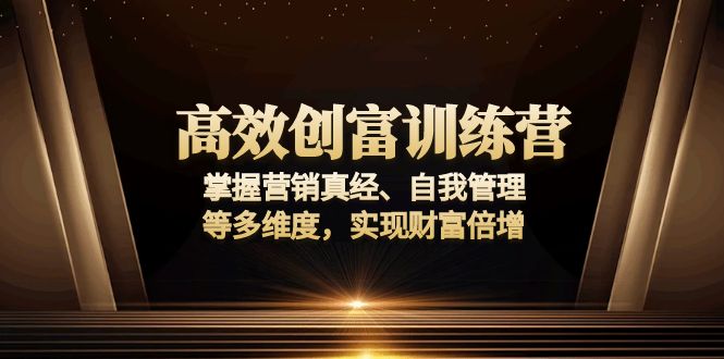 高效创富训练营：掌握营销真经、自我管理等多维度，实现财富倍增-财创网