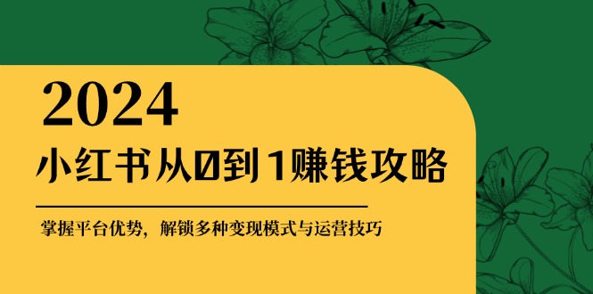 小红书从0到1赚钱攻略：掌握平台优势，解锁多种变现赚钱模式与运营技巧-财创网