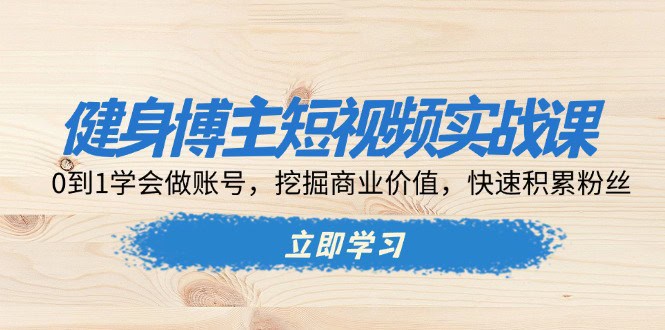 健身博主短视频实战课：0到1学会做账号，挖掘商业价值，快速积累粉丝-财创网