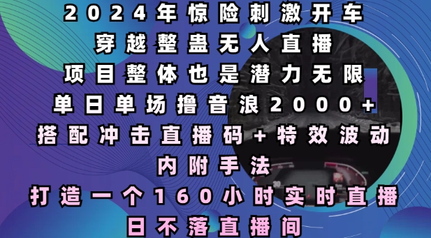 2024年惊险刺激开车穿越整蛊无人直播，单日单场撸音浪2000+，打造一个160小时实时直播日不落直播间【揭秘】-财创网