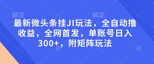 最新微头条挂JI玩法，全自动撸收益，全网首发，单账号日入300+，附矩阵玩法【揭秘】-财创网