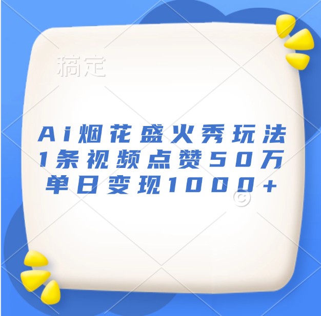 Ai烟花盛火秀玩法，1条视频点赞50万，单日变现1000+-财创网