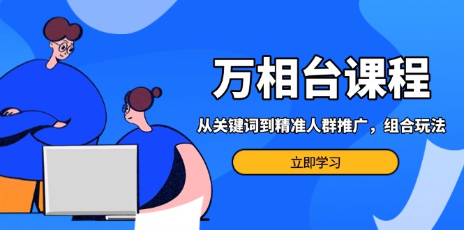 万相台课程：从关键词到精准人群推广，组合玩法高效应对多场景电商营销…-财创网