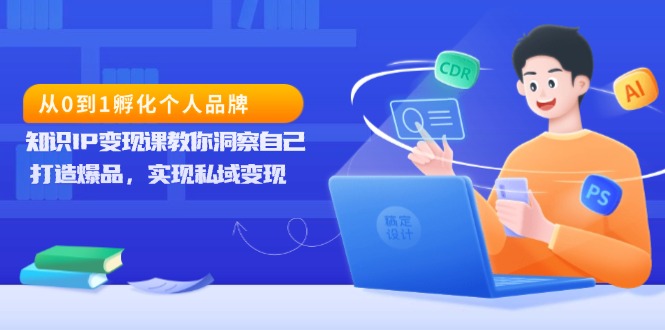 从0到1孵化个人品牌，知识IP变现课教你洞察自己，打造爆品，实现私域变现-财创网